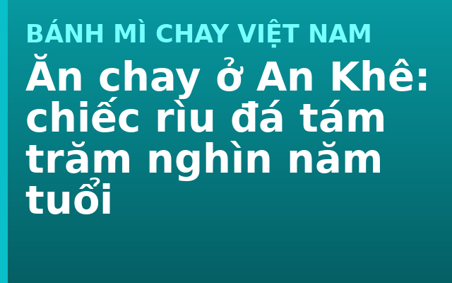 Ăn chay ở An Khê: chiếc rìu đá tám trăm nghìn năm tuổi