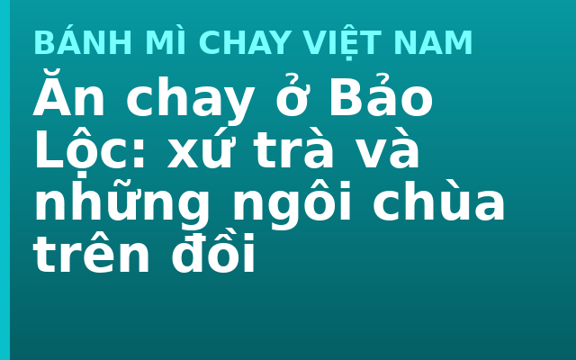 Ăn chay ở Bảo Lộc: xứ trà và những ngôi chùa trên đồi