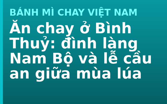 Ăn chay ở Bình Thuỷ: đình làng Nam Bộ và lễ cầu an giữa mùa lúa