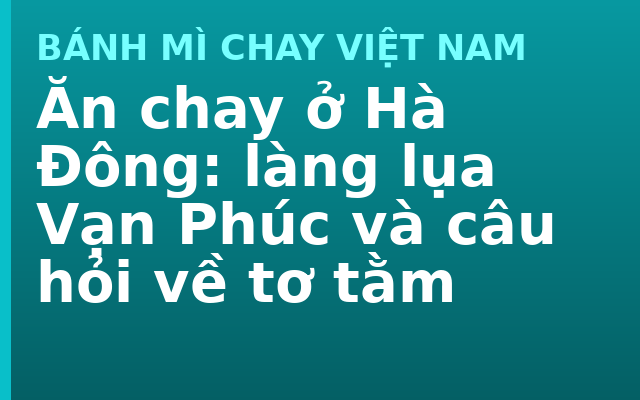 Ăn chay ở Hà Đông: làng lụa Vạn Phúc và câu hỏi về tơ tằm
