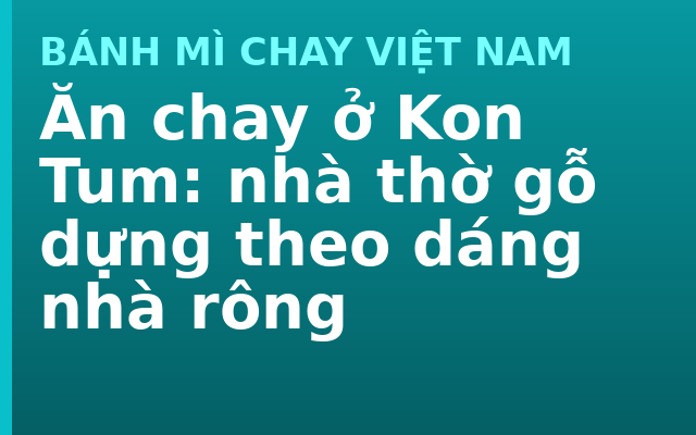 Ăn chay ở Kon Tum: nhà thờ gỗ dựng theo dáng nhà rông