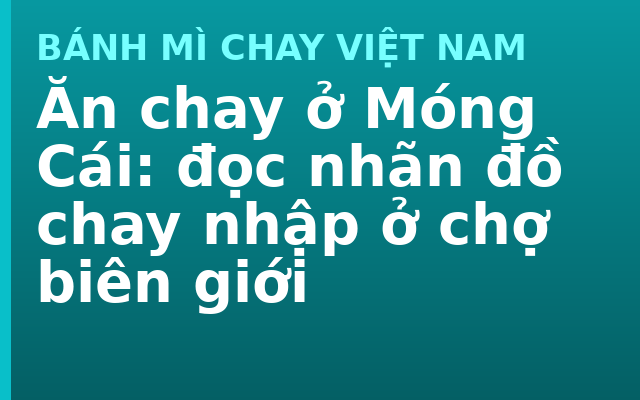 Ăn chay ở Móng Cái: đọc nhãn đồ chay nhập ở chợ biên giới