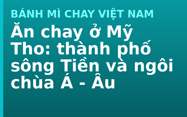 Ăn chay ở Mỹ Tho: thành phố sông Tiền và ngôi chùa Á - Âu