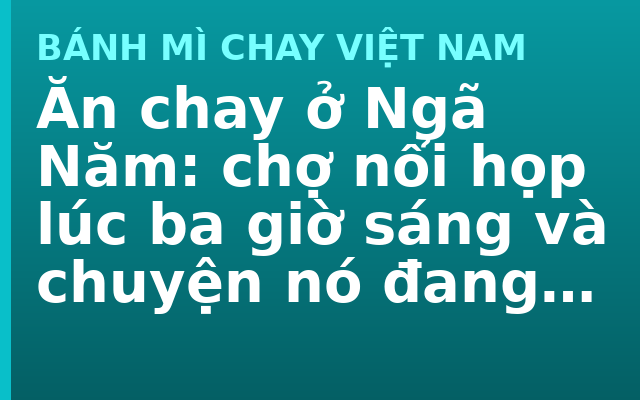 Ăn chay ở Ngã Năm: chợ nổi họp lúc ba giờ sáng và chuyện nó đang mất dần
