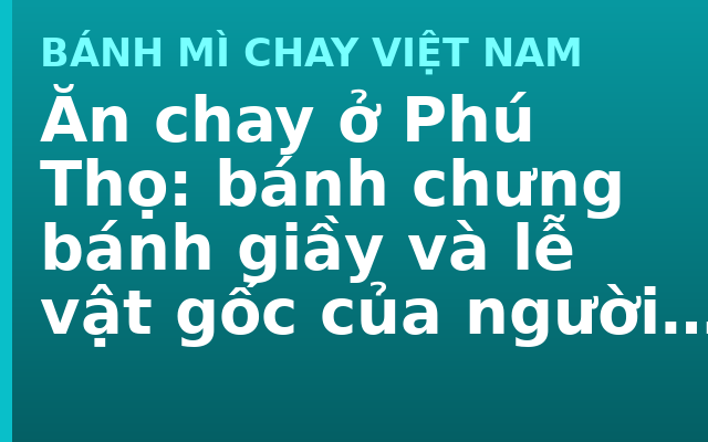 Ăn chay ở Phú Thọ: bánh chưng bánh giầy và lễ vật gốc của người Việt