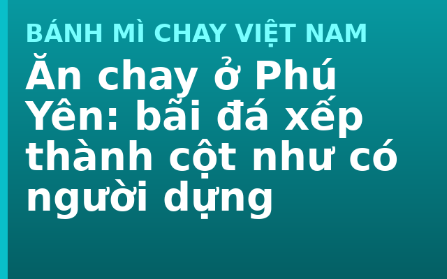 Ăn chay ở Phú Yên: bãi đá xếp thành cột như có người dựng