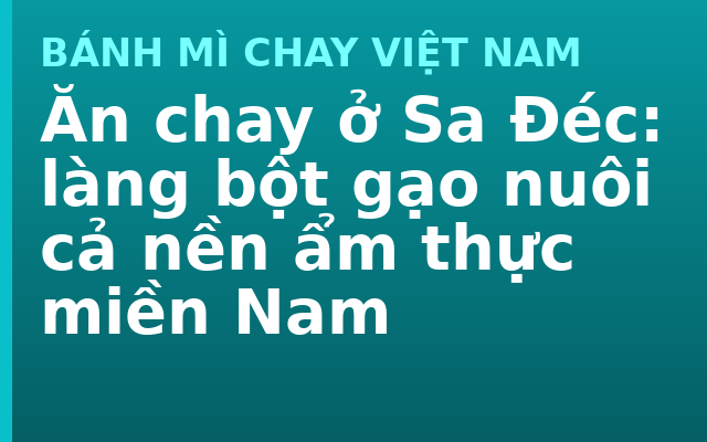 Ăn chay ở Sa Đéc: làng bột gạo nuôi cả nền ẩm thực miền Nam