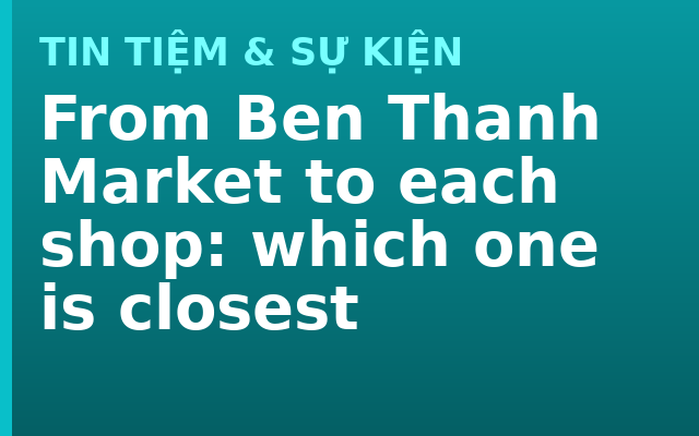 From Ben Thanh Market to each shop: which one is closest