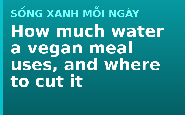 How much water a vegan meal uses, and where to cut it